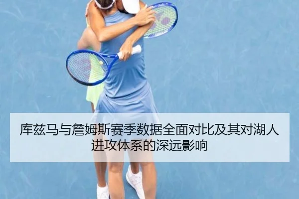 库兹马与詹姆斯赛季数据全面对比及其对湖人进攻体系的深远影响